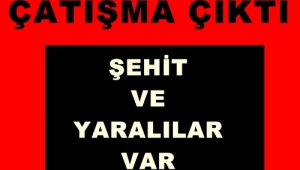 ÇATIŞMA ÇIKTI.. ŞEHİT VE YARALILAR VAR