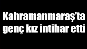 Kahramanmaraş’ta genç kız intihar etti