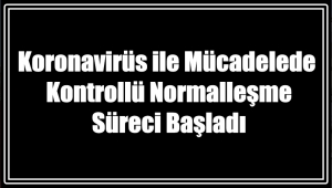 Koronavirüs ile Mücadelede Kontrollü Normalleşme Süreci Başladı