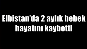 Elbistan’da 2 aylık bebek hayatını kaybetti