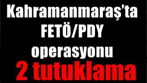 Kahramanmaraş’ta FETÖ/PDY operasyonu: 2 tutuklama