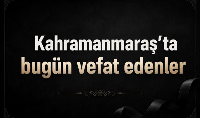 Kahramanmaraş’ta Bugün Kimler Vefat Etti?