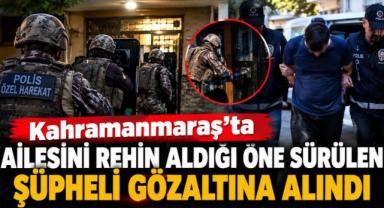 Kahramanmaraş’ta ailesini rehin aldığı öne sürülen şüpheli gözaltına alındı