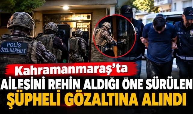 Kahramanmaraş’ta ailesini rehin aldığı öne sürülen şüpheli gözaltına alındı